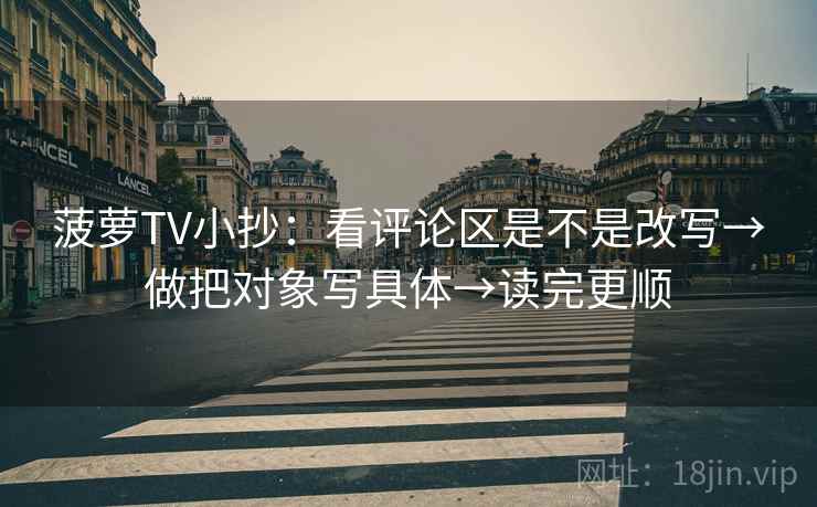 菠萝TV小抄：看评论区是不是改写→做把对象写具体→读完更顺