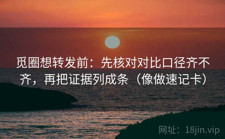 觅圈想转发前：先核对对比口径齐不齐，再把证据列成条（像做速记卡）
