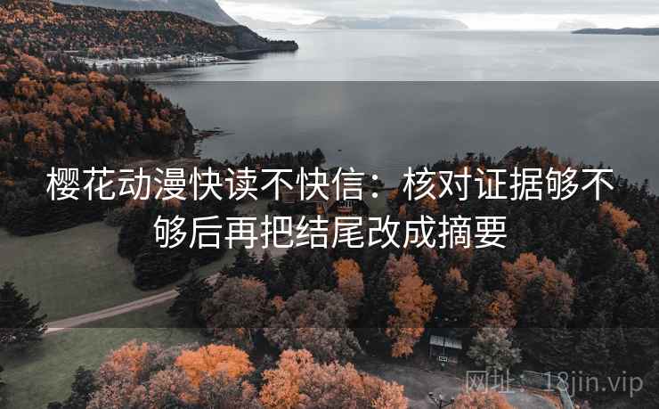 樱花动漫快读不快信：核对证据够不够后再把结尾改成摘要
