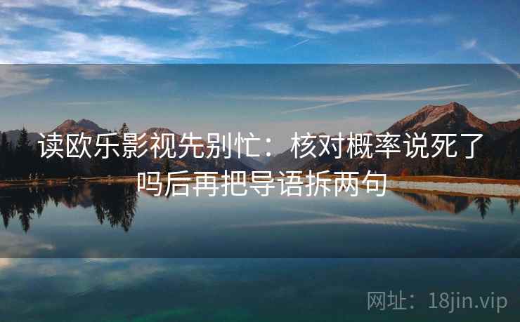 读欧乐影视先别忙：核对概率说死了吗后再把导语拆两句