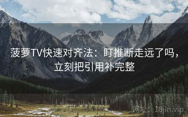 菠萝TV快速对齐法：盯推断走远了吗，立刻把引用补完整
