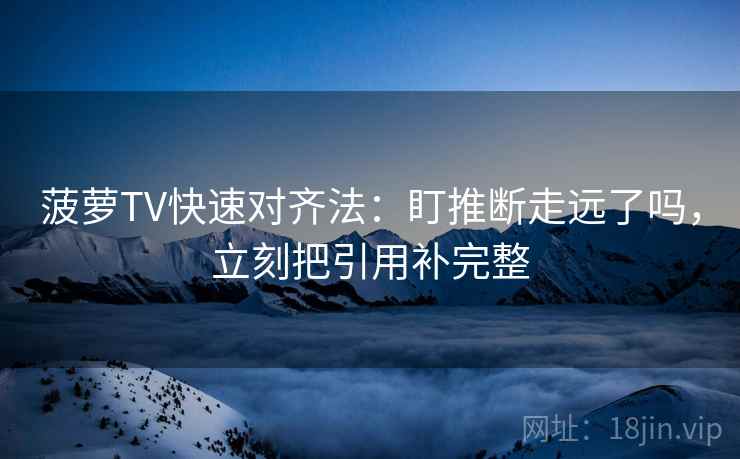 菠萝TV快速对齐法：盯推断走远了吗，立刻把引用补完整