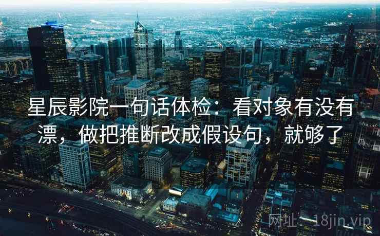 星辰影院一句话体检：看对象有没有漂，做把推断改成假设句，就够了