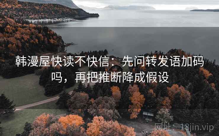 韩漫屋快读不快信：先问转发语加码吗，再把推断降成假设