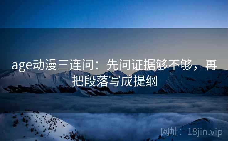 age动漫三连问：先问证据够不够，再把段落写成提纲