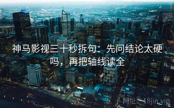 神马影视三十秒拆句：先问结论太硬吗，再把轴线读全
