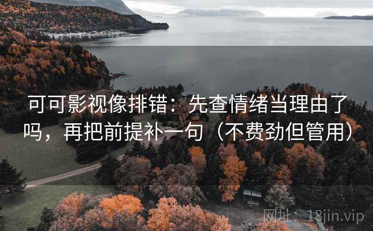 可可影视像排错：先查情绪当理由了吗，再把前提补一句（不费劲但管用）