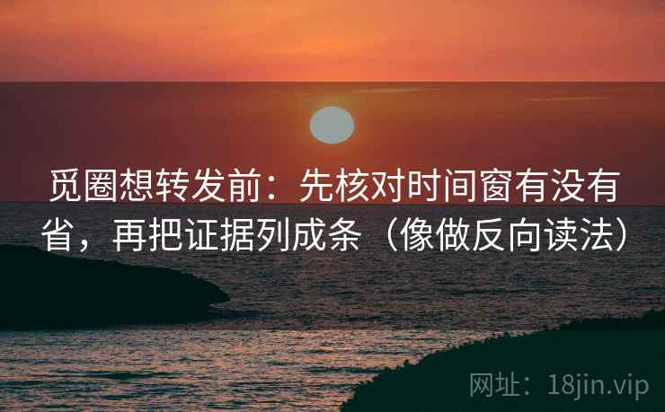 觅圈想转发前：先核对时间窗有没有省，再把证据列成条（像做反向读法）