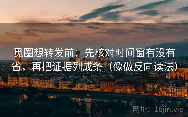 觅圈想转发前：先核对时间窗有没有省，再把证据列成条（像做反向读法）