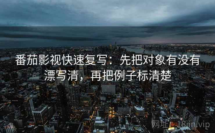 番茄影视快速复写：先把对象有没有漂写清，再把例子标清楚