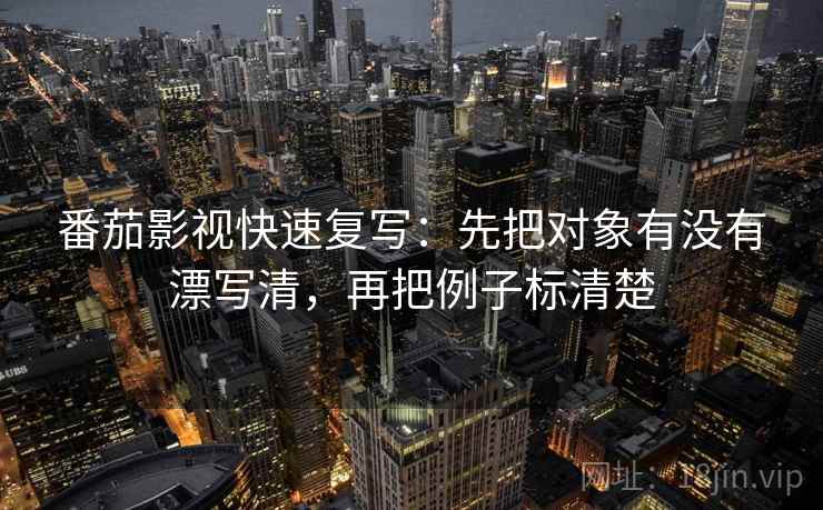 番茄影视快速复写：先把对象有没有漂写清，再把例子标清楚
