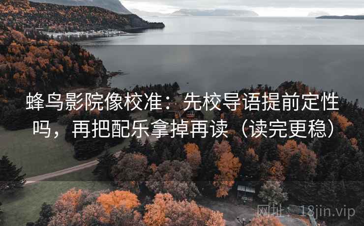 蜂鸟影院像校准：先校导语提前定性吗，再把配乐拿掉再读（读完更稳）