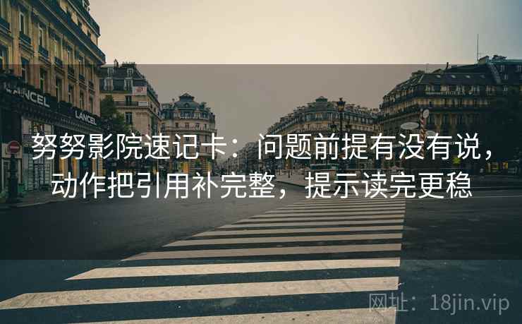 努努影院速记卡：问题前提有没有说，动作把引用补完整，提示读完更稳