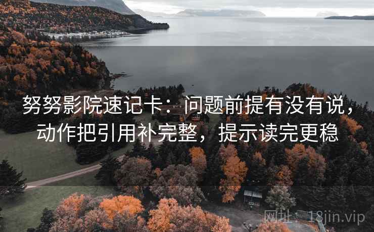 努努影院速记卡：问题前提有没有说，动作把引用补完整，提示读完更稳