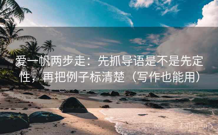 爱一帆两步走：先抓导语是不是先定性，再把例子标清楚（写作也能用）