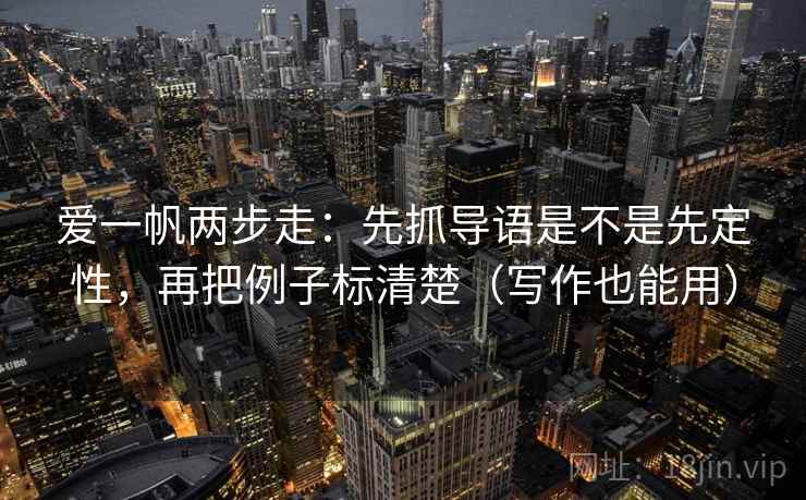 爱一帆两步走：先抓导语是不是先定性，再把例子标清楚（写作也能用）