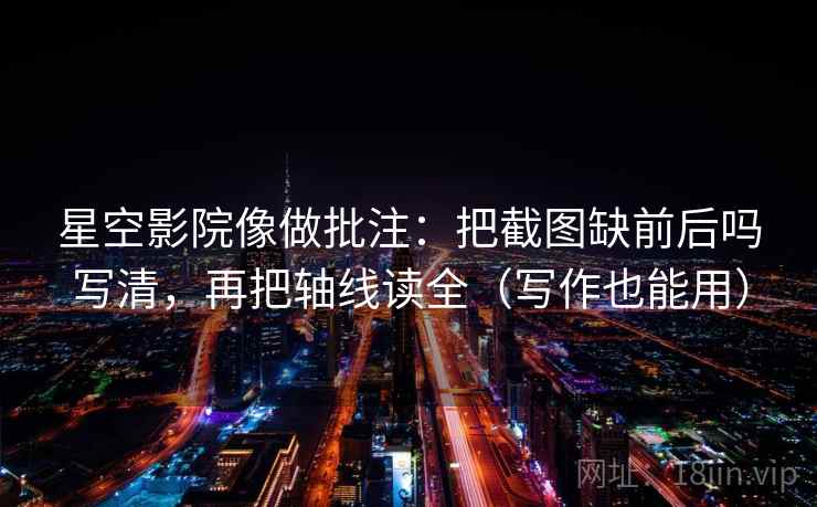 星空影院像做批注：把截图缺前后吗写清，再把轴线读全（写作也能用）