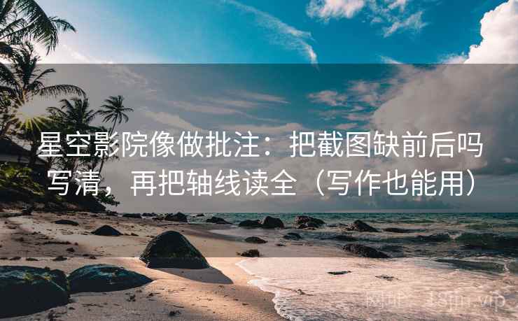 星空影院像做批注：把截图缺前后吗写清，再把轴线读全（写作也能用）
