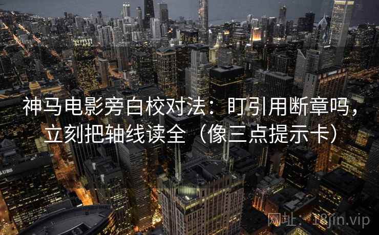 神马电影旁白校对法：盯引用断章吗，立刻把轴线读全（像三点提示卡）