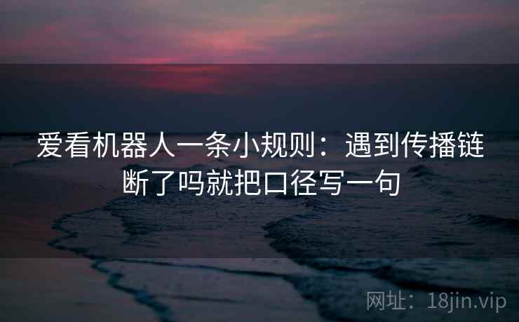 爱看机器人一条小规则：遇到传播链断了吗就把口径写一句