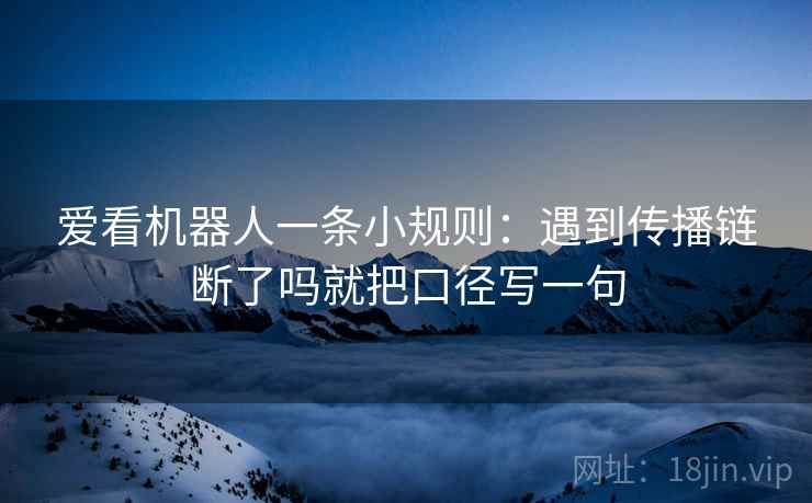 爱看机器人一条小规则：遇到传播链断了吗就把口径写一句