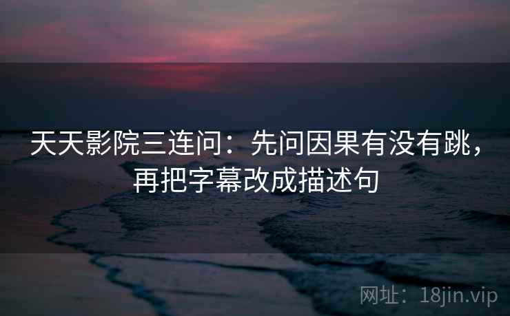 天天影院三连问：先问因果有没有跳，再把字幕改成描述句
