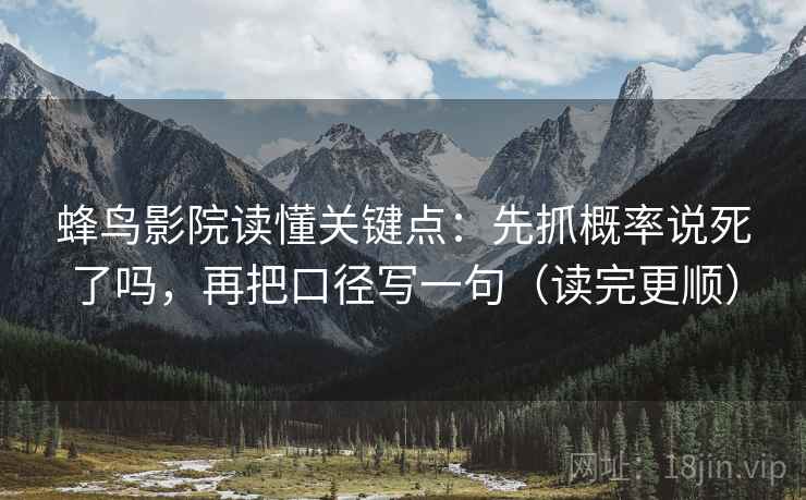 蜂鸟影院读懂关键点：先抓概率说死了吗，再把口径写一句（读完更顺）