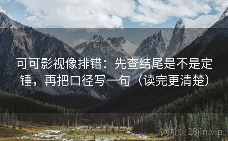 可可影视像排错：先查结尾是不是定锤，再把口径写一句（读完更清楚）