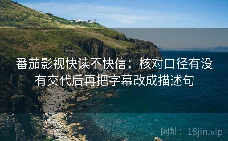 番茄影视快读不快信：核对口径有没有交代后再把字幕改成描述句
