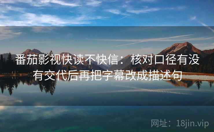 番茄影视快读不快信：核对口径有没有交代后再把字幕改成描述句