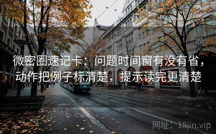微密圈速记卡：问题时间窗有没有省，动作把例子标清楚，提示读完更清楚