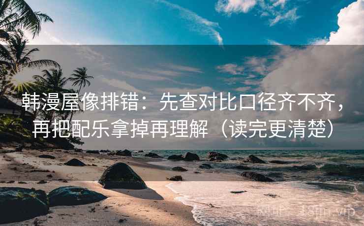 韩漫屋像排错：先查对比口径齐不齐，再把配乐拿掉再理解（读完更清楚）
